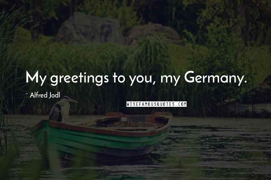 Alfred Jodl Quotes: My greetings to you, my Germany.