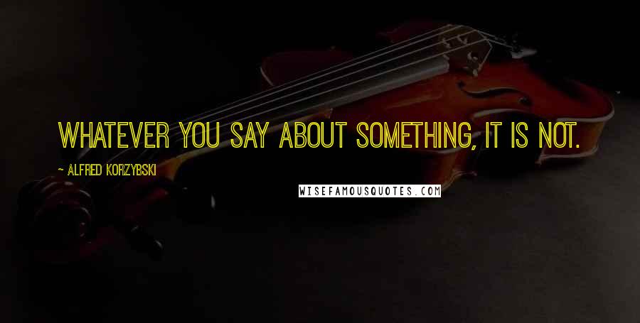 Alfred Korzybski Quotes: Whatever you say about something, it is not.