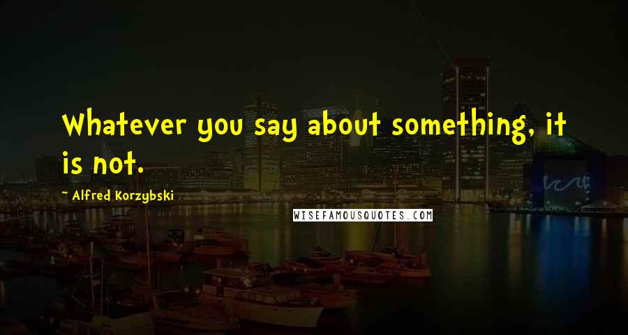 Alfred Korzybski Quotes: Whatever you say about something, it is not.