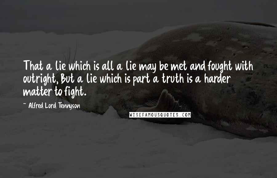 Alfred Lord Tennyson Quotes: That a lie which is all a lie may be met and fought with outright, But a lie which is part a truth is a harder matter to fight.