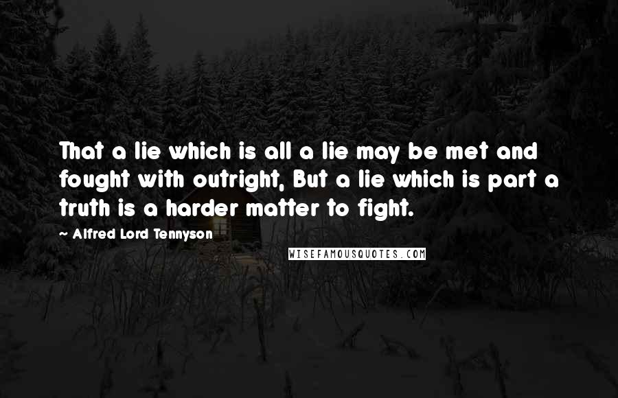 Alfred Lord Tennyson Quotes: That a lie which is all a lie may be met and fought with outright, But a lie which is part a truth is a harder matter to fight.