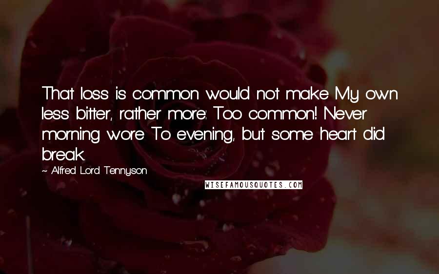 Alfred Lord Tennyson Quotes: That loss is common would not make My own less bitter, rather more: Too common! Never morning wore To evening, but some heart did break.