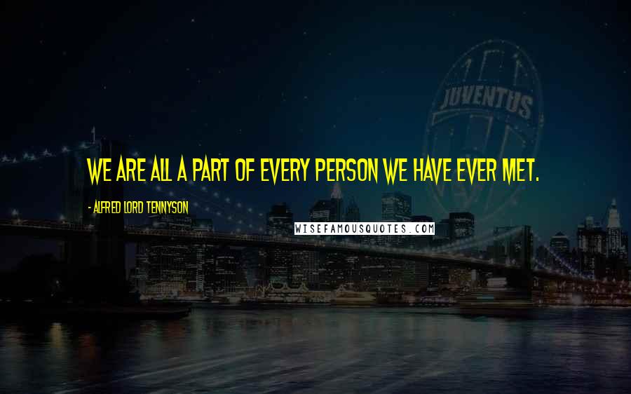 Alfred Lord Tennyson Quotes: We are all a part of every person we have ever met.