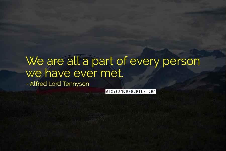 Alfred Lord Tennyson Quotes: We are all a part of every person we have ever met.