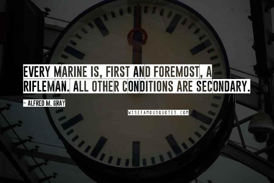 Alfred M. Gray Quotes: Every Marine is, first and foremost, a rifleman. All other conditions are secondary.