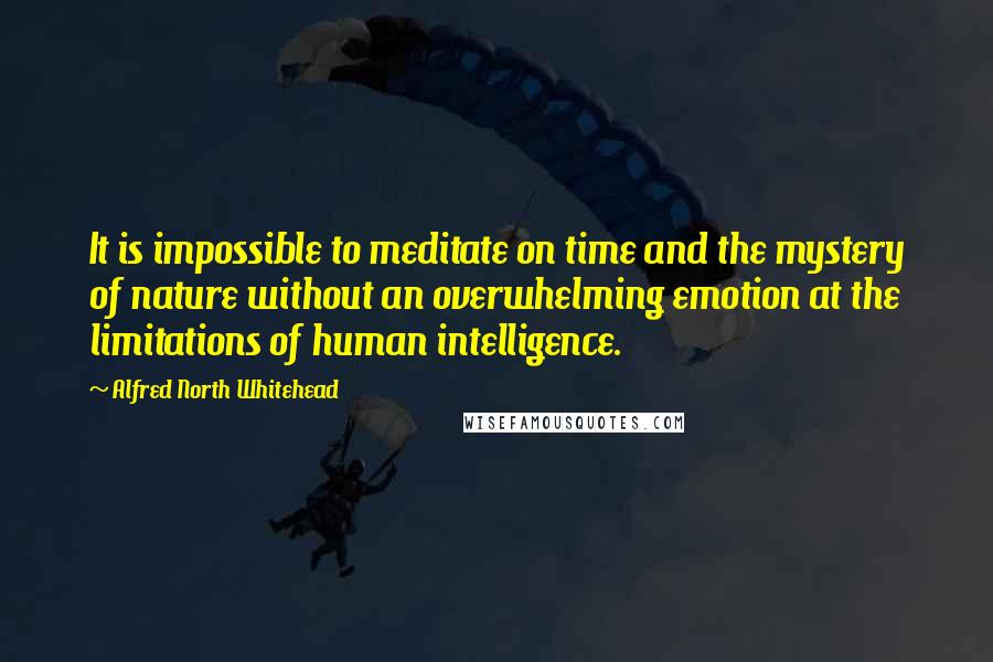 Alfred North Whitehead Quotes: It is impossible to meditate on time and the mystery of nature without an overwhelming emotion at the limitations of human intelligence.