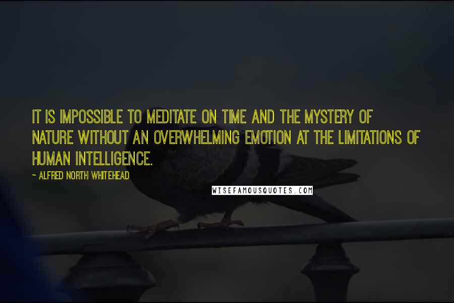 Alfred North Whitehead Quotes: It is impossible to meditate on time and the mystery of nature without an overwhelming emotion at the limitations of human intelligence.