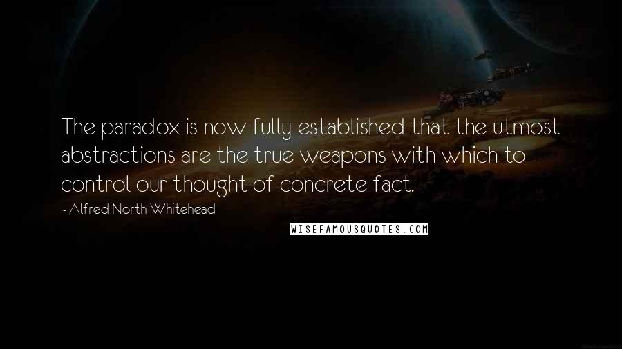 Alfred North Whitehead Quotes: The paradox is now fully established that the utmost abstractions are the true weapons with which to control our thought of concrete fact.