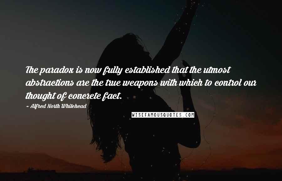 Alfred North Whitehead Quotes: The paradox is now fully established that the utmost abstractions are the true weapons with which to control our thought of concrete fact.