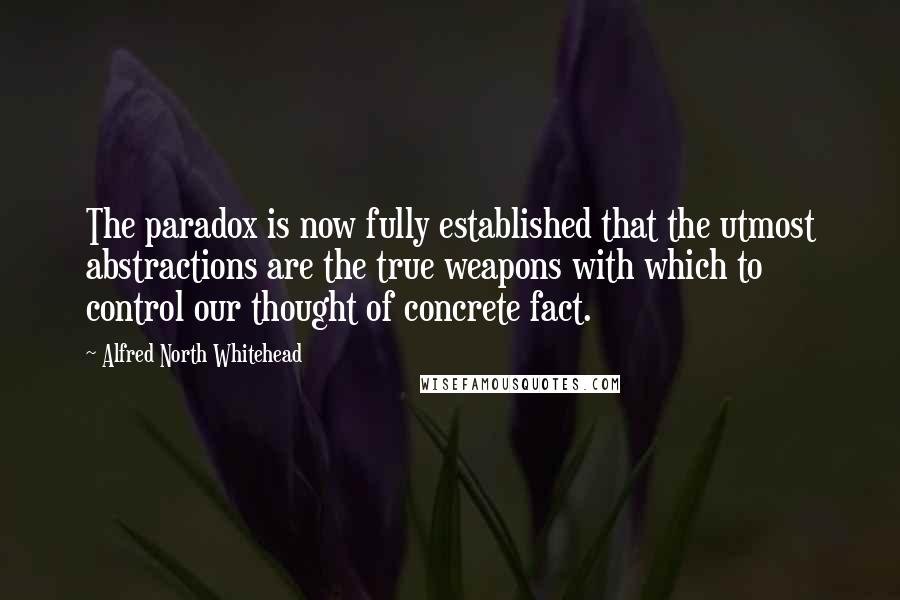 Alfred North Whitehead Quotes: The paradox is now fully established that the utmost abstractions are the true weapons with which to control our thought of concrete fact.