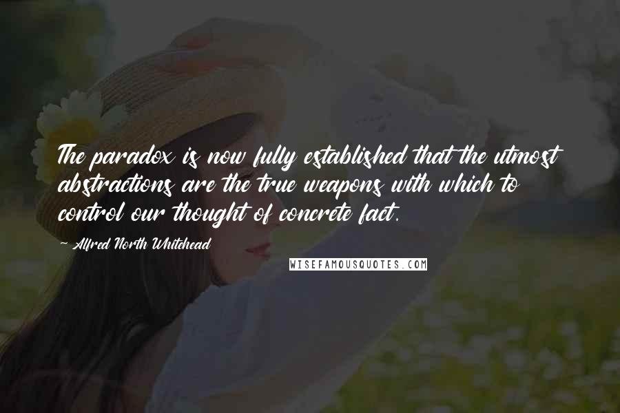 Alfred North Whitehead Quotes: The paradox is now fully established that the utmost abstractions are the true weapons with which to control our thought of concrete fact.