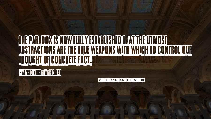 Alfred North Whitehead Quotes: The paradox is now fully established that the utmost abstractions are the true weapons with which to control our thought of concrete fact.