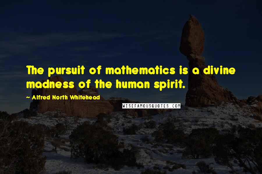 Alfred North Whitehead Quotes: The pursuit of mathematics is a divine madness of the human spirit.