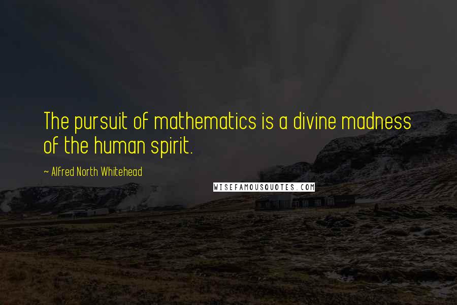 Alfred North Whitehead Quotes: The pursuit of mathematics is a divine madness of the human spirit.