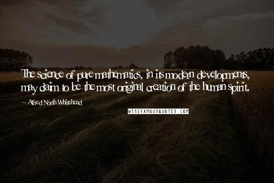 Alfred North Whitehead Quotes: The science of pure mathematics, in its modern developments, may claim to be the most original creation of the human spirit.