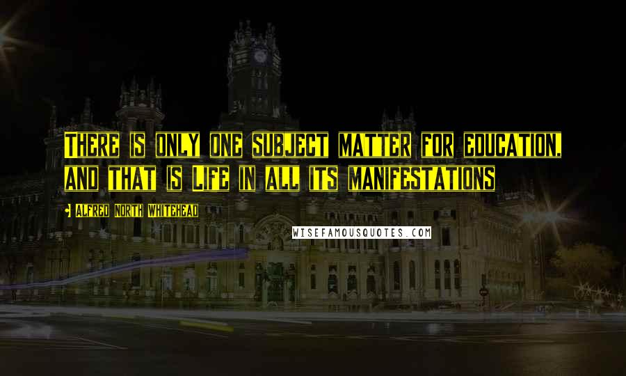 Alfred North Whitehead Quotes: There is only one subject matter for education, and that is Life in all its manifestations