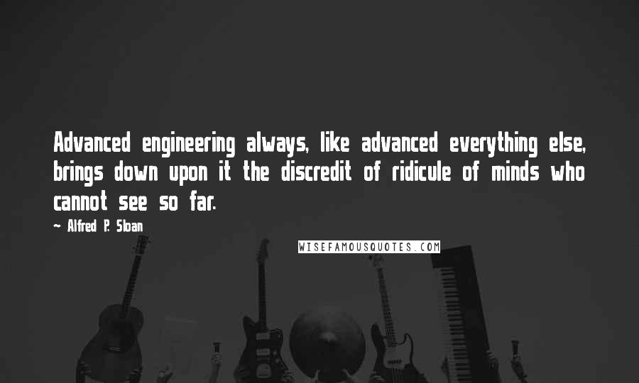 Alfred P. Sloan Quotes: Advanced engineering always, like advanced everything else, brings down upon it the discredit of ridicule of minds who cannot see so far.