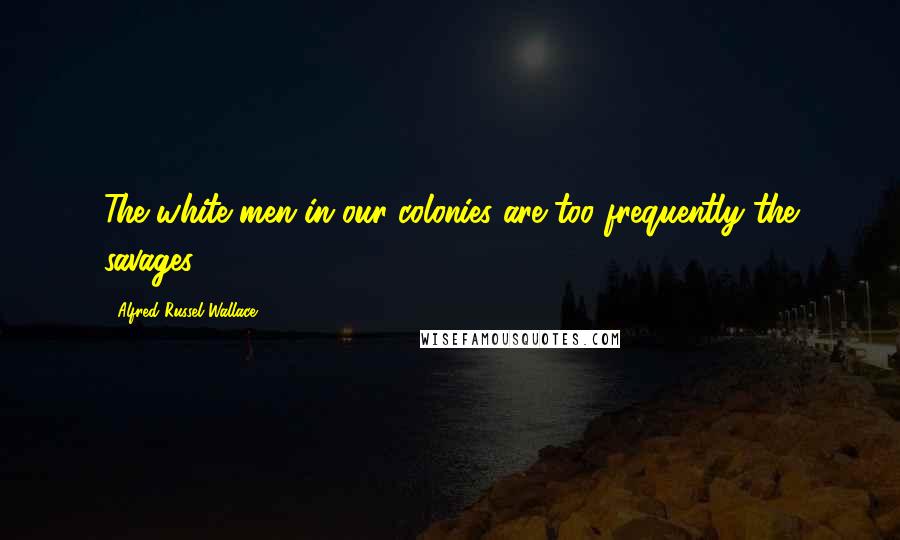 Alfred Russel Wallace Quotes: The white men in our colonies are too frequently the savages