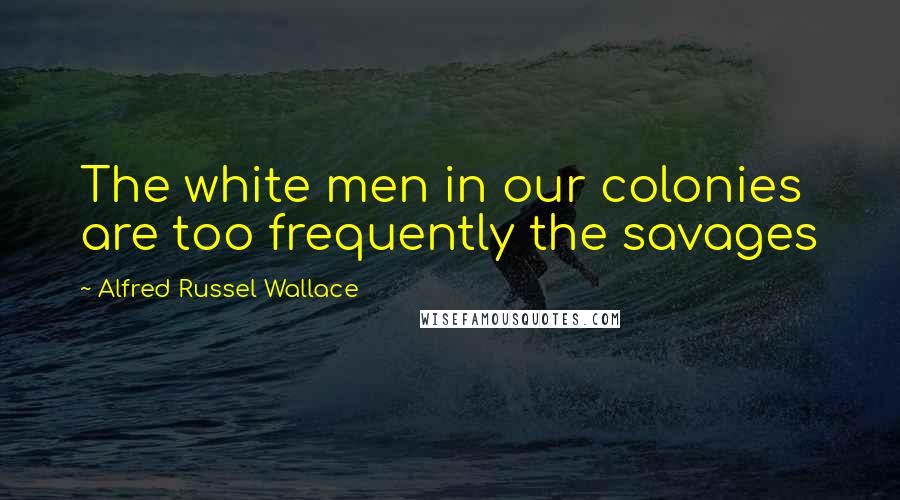 Alfred Russel Wallace Quotes: The white men in our colonies are too frequently the savages