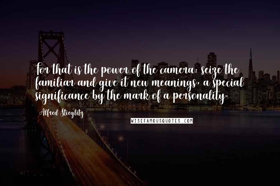 Alfred Stieglitz Quotes: For that is the power of the camera: seize the familiar and give it new meanings, a special significance by the mark of a personality.