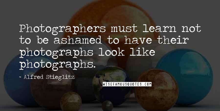 Alfred Stieglitz Quotes: Photographers must learn not to be ashamed to have their photographs look like photographs.