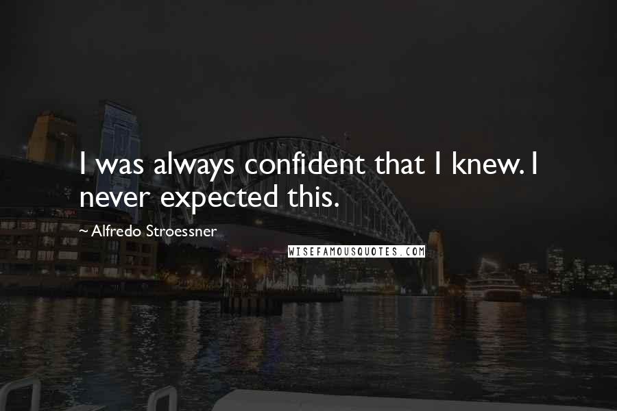 Alfredo Stroessner Quotes: I was always confident that I knew. I never expected this.