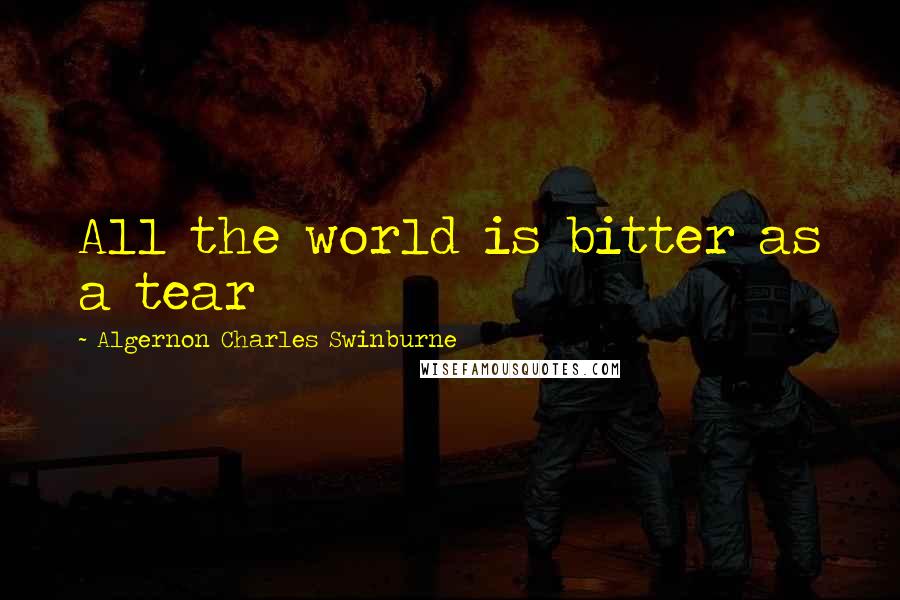 Algernon Charles Swinburne Quotes: All the world is bitter as a tear