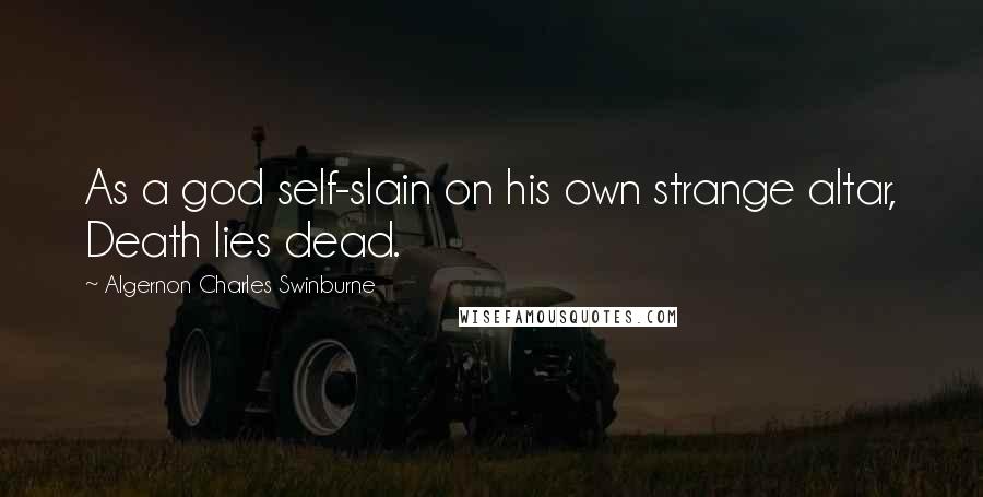 Algernon Charles Swinburne Quotes: As a god self-slain on his own strange altar, Death lies dead.