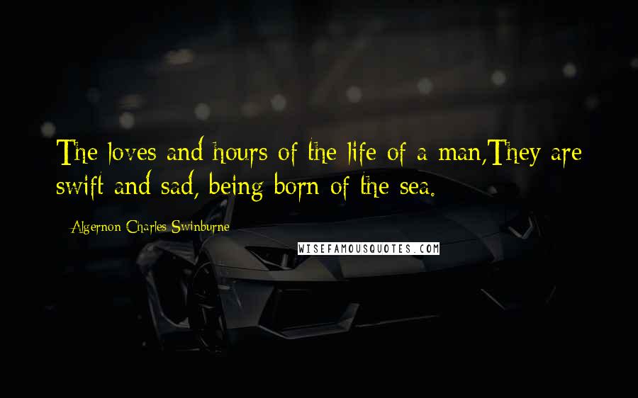 Algernon Charles Swinburne Quotes: The loves and hours of the life of a man,They are swift and sad, being born of the sea.