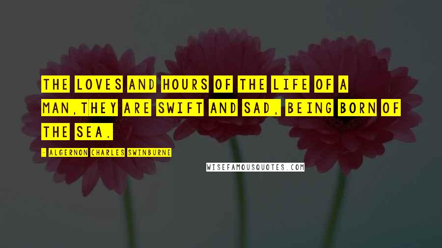 Algernon Charles Swinburne Quotes: The loves and hours of the life of a man,They are swift and sad, being born of the sea.