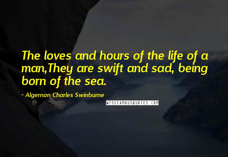 Algernon Charles Swinburne Quotes: The loves and hours of the life of a man,They are swift and sad, being born of the sea.