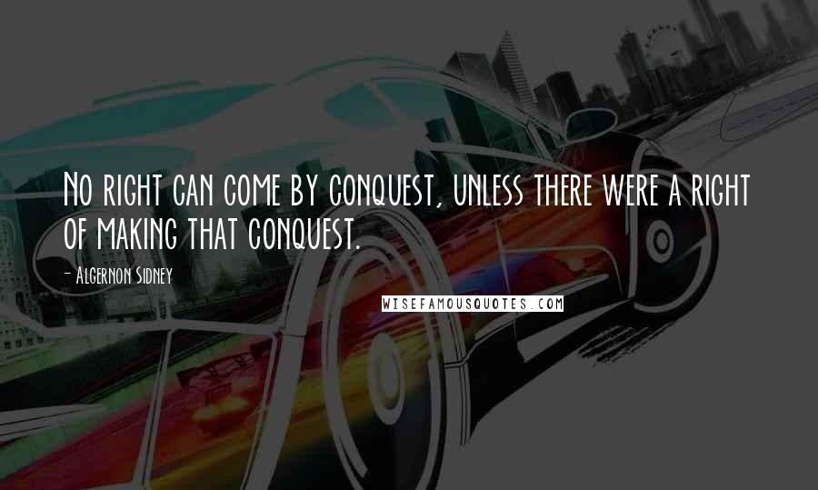 Algernon Sidney Quotes: No right can come by conquest, unless there were a right of making that conquest.