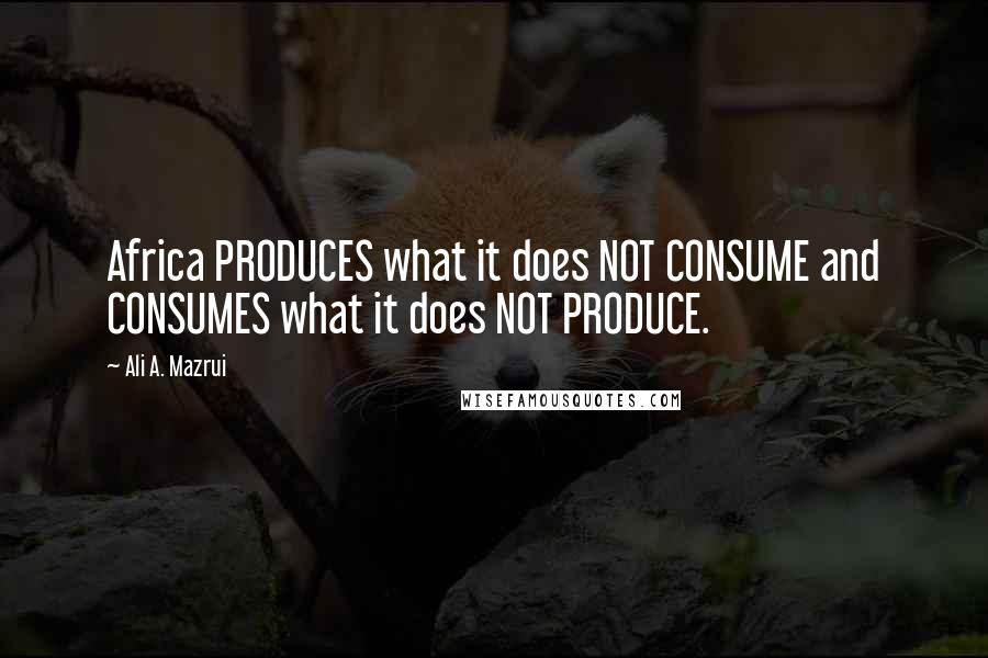 Ali A. Mazrui Quotes: Africa PRODUCES what it does NOT CONSUME and CONSUMES what it does NOT PRODUCE.