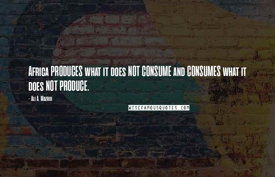 Ali A. Mazrui Quotes: Africa PRODUCES what it does NOT CONSUME and CONSUMES what it does NOT PRODUCE.