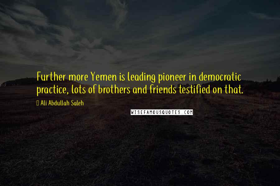 Ali Abdullah Saleh Quotes: Further more Yemen is leading pioneer in democratic practice, lots of brothers and friends testified on that.