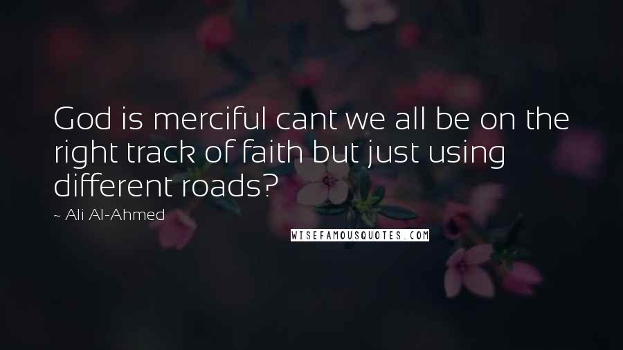 Ali Al-Ahmed Quotes: God is merciful cant we all be on the right track of faith but just using different roads?