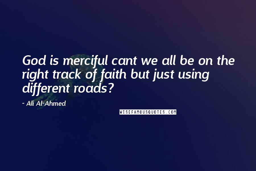 Ali Al-Ahmed Quotes: God is merciful cant we all be on the right track of faith but just using different roads?