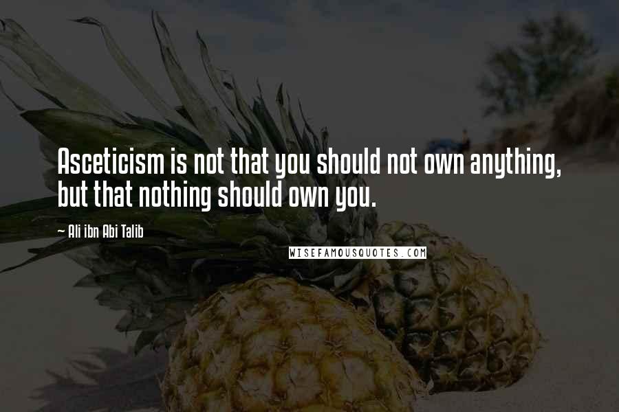 Ali Ibn Abi Talib Quotes: Asceticism is not that you should not own anything, but that nothing should own you.