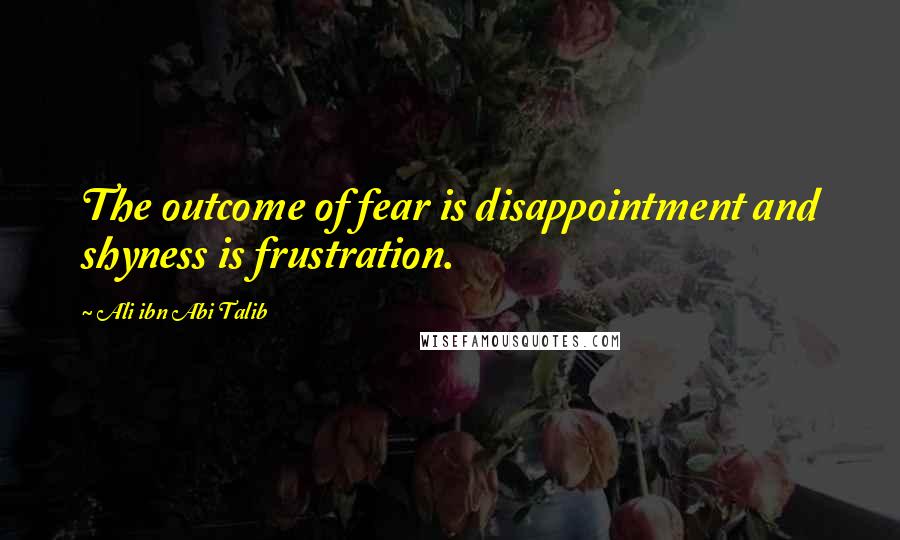 Ali Ibn Abi Talib Quotes: The outcome of fear is disappointment and shyness is frustration.