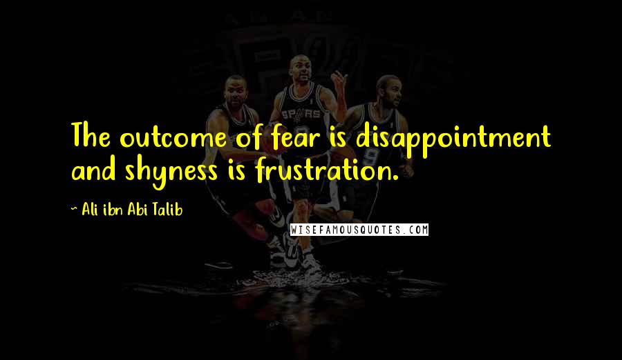 Ali Ibn Abi Talib Quotes: The outcome of fear is disappointment and shyness is frustration.