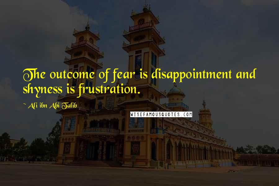 Ali Ibn Abi Talib Quotes: The outcome of fear is disappointment and shyness is frustration.