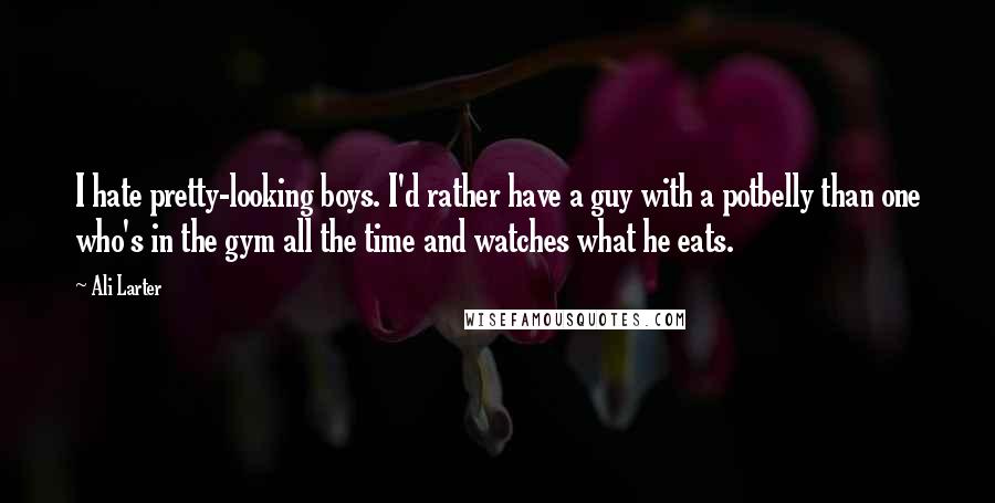 Ali Larter Quotes: I hate pretty-looking boys. I'd rather have a guy with a potbelly than one who's in the gym all the time and watches what he eats.