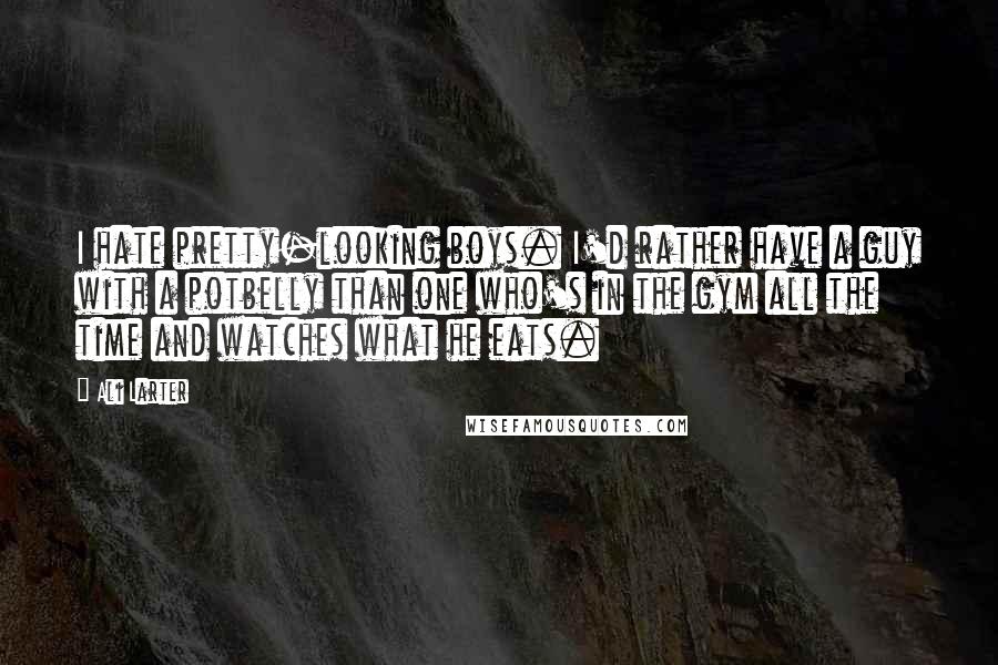 Ali Larter Quotes: I hate pretty-looking boys. I'd rather have a guy with a potbelly than one who's in the gym all the time and watches what he eats.