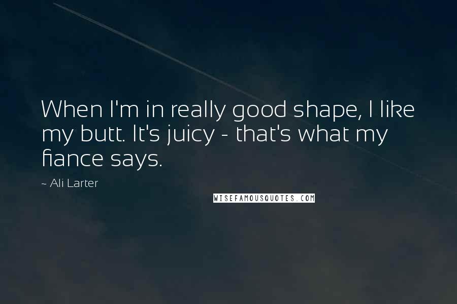 Ali Larter Quotes: When I'm in really good shape, I like my butt. It's juicy - that's what my fiance says.