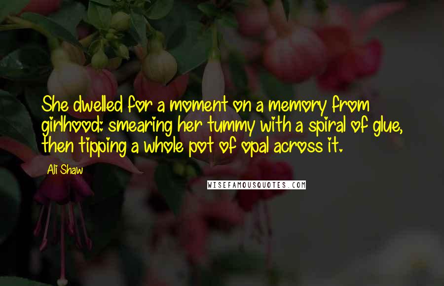 Ali Shaw Quotes: She dwelled for a moment on a memory from girlhood: smearing her tummy with a spiral of glue, then tipping a whole pot of opal across it.