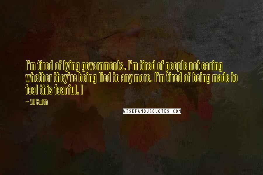 Ali Smith Quotes: I'm tired of lying governments. I'm tired of people not caring whether they're being lied to any more. I'm tired of being made to feel this fearful. I