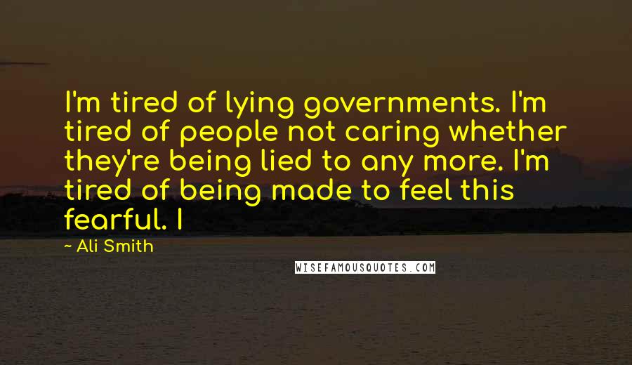 Ali Smith Quotes: I'm tired of lying governments. I'm tired of people not caring whether they're being lied to any more. I'm tired of being made to feel this fearful. I