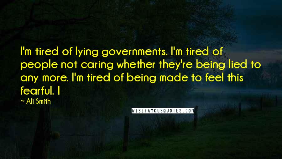 Ali Smith Quotes: I'm tired of lying governments. I'm tired of people not caring whether they're being lied to any more. I'm tired of being made to feel this fearful. I