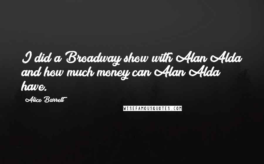 Alice Barrett Quotes: I did a Broadway show with Alan Alda and how much money can Alan Alda have.