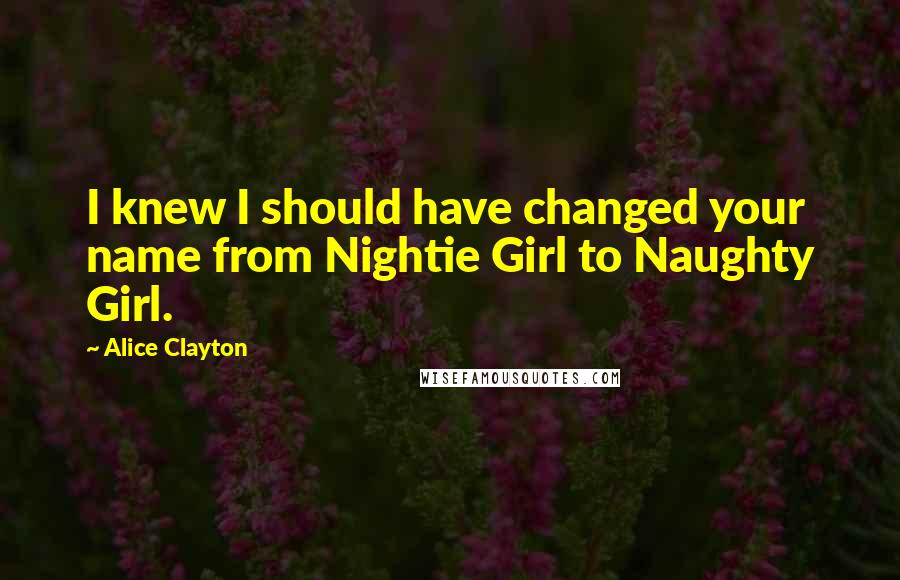 Alice Clayton Quotes: I knew I should have changed your name from Nightie Girl to Naughty Girl.